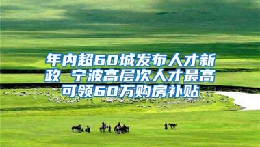 年内超60城发布人才新政 宁波高层次人才最高可领60万购房补贴