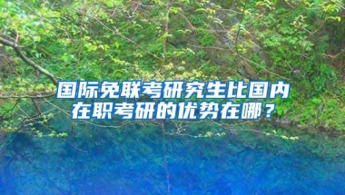 国际免联考研究生比国内在职考研的优势在哪？