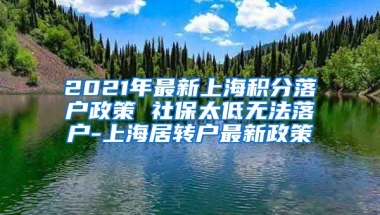 2021年最新上海积分落户政策 社保太低无法落户-上海居转户最新政策