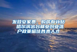 发放安家费、购房有补贴 哈尔滨出台就业创业落户政策留住各类人才