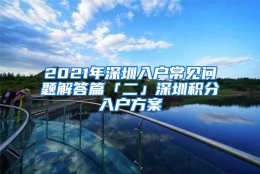 2021年深圳入户常见问题解答篇「二」深圳积分入户方案