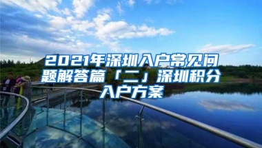 2021年深圳入户常见问题解答篇「二」深圳积分入户方案