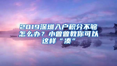 2019深圳入户积分不够怎么办？小曾曾教你可以这样“凑”