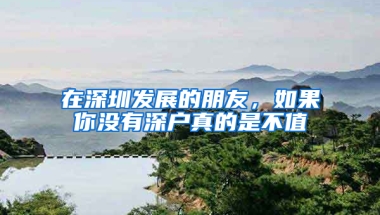 在深圳发展的朋友，如果你没有深户真的是不值