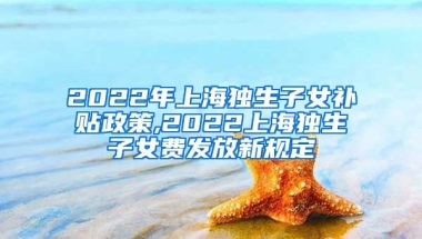 2022年上海独生子女补贴政策,2022上海独生子女费发放新规定