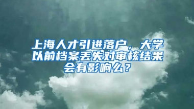 上海人才引进落户，大学以前档案丢失对审核结果会有影响么？