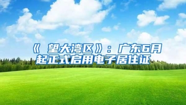 《瞭望大湾区》：广东6月起正式启用电子居住证