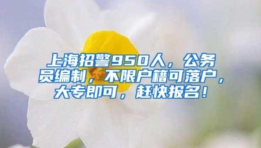 上海招警950人，公务员编制，不限户籍可落户，大专即可，赶快报名！