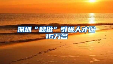 深圳“秒批”引进人才逾16万名