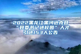 2022黑龙江黑河逊克县“县委书记进校园”人才引进153人公告