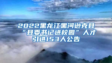 2022黑龙江黑河逊克县“县委书记进校园”人才引进153人公告