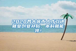 2020各大城市人才引进就业创业补贴，本科就能领！