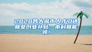 2020各大城市人才引进就业创业补贴，本科就能领！