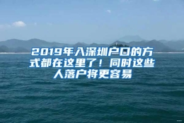 2019年入深圳户口的方式都在这里了！同时这些人落户将更容易