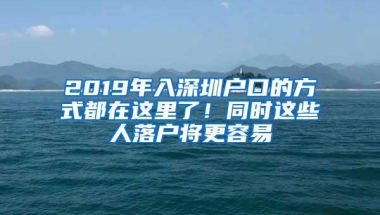 2019年入深圳户口的方式都在这里了！同时这些人落户将更容易