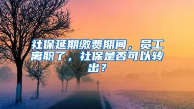 社保延期缴费期间，员工离职了，社保是否可以转出？