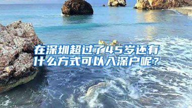 在深圳超过了45岁还有什么方式可以入深户呢？