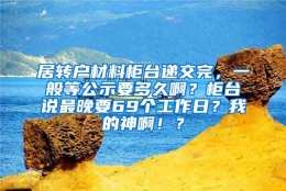 居转户材料柜台递交完，一般等公示要多久啊？柜台说最晚要69个工作日？我的神啊！？