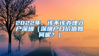 2022年，该不该办理入户深圳（深圳户口价值如何呢？）