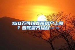 150万可以直接落户上海？普陀警方提醒……