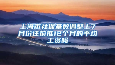 上海市社保基数调整上7月份往前推12个月的平均工资吗