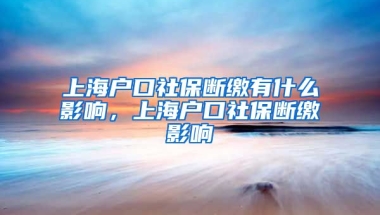 上海户口社保断缴有什么影响，上海户口社保断缴影响