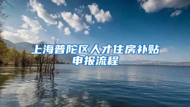 上海普陀区人才住房补贴申报流程