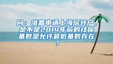 问：准备申请上海居转户，是不是2014年前的社保基数是允许最低基数存在？