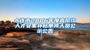 大连市2006年度高层次人才安家补贴申领人员公示公告