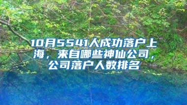 10月5541人成功落户上海，来自哪些神仙公司，公司落户人数排名