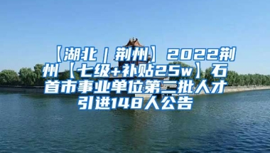 【湖北｜荆州】2022荆州【七级+补贴25w】石首市事业单位第二批人才引进148人公告