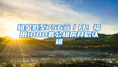 租金低至756元／月！福田1000套公租房开启认租