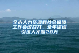 全市人力资源和社会保障工作会议召开，全年深圳引进人才超28万