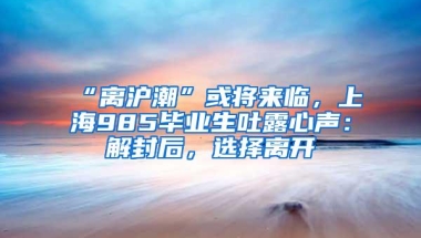 “离沪潮”或将来临，上海985毕业生吐露心声：解封后，选择离开