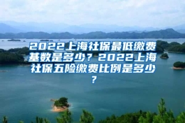 2022上海社保最低缴费基数是多少？2022上海社保五险缴费比例是多少？