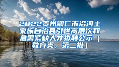 2022贵州铜仁市沿河土家族自治县引进高层次和急需紧缺人才拟聘公示（教育类，第二批）