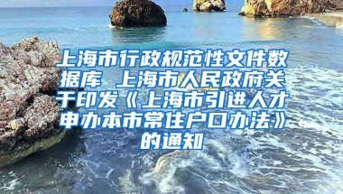 上海市行政规范性文件数据库 上海市人民政府关于印发《上海市引进人才申办本市常住户口办法》的通知