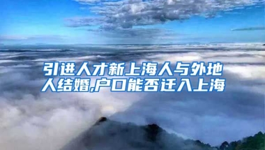 引进人才新上海人与外地人结婚,户口能否迁入上海