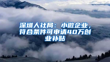 深圳人社局：小微企业，符合条件可申请40万创业补贴