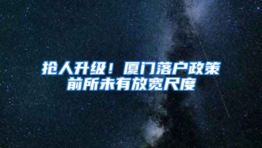 抢人升级！厦门落户政策前所未有放宽尺度