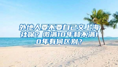 外地人要不要自己交上海社保？缴满10年和不满10年有何区别？