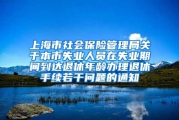 上海市社会保险管理局关于本市失业人员在失业期间到达退休年龄办理退休手续若干问题的通知