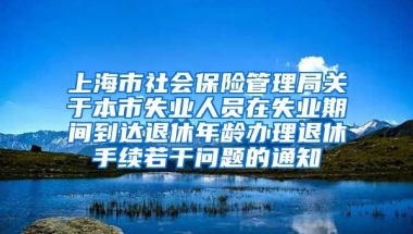 上海市社会保险管理局关于本市失业人员在失业期间到达退休年龄办理退休手续若干问题的通知