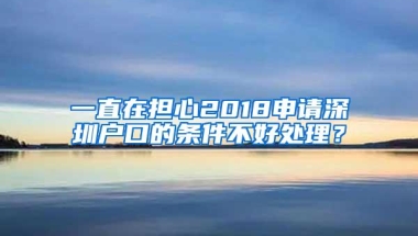 一直在担心2018申请深圳户口的条件不好处理？