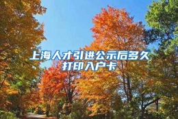 上海人才引进公示后多久打印入户卡