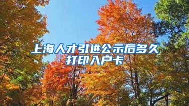 上海人才引进公示后多久打印入户卡