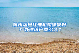 杭州落户代理机构哪家好？办理落户要多久？