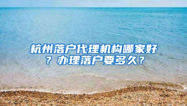 杭州落户代理机构哪家好？办理落户要多久？