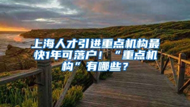 上海人才引进重点机构最快1年可落户！“重点机构”有哪些？