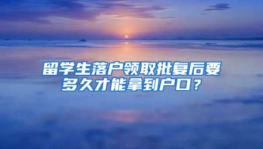 留学生落户领取批复后要多久才能拿到户口？